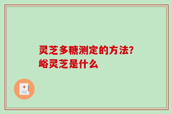 灵芝多糖测定的方法？峪灵芝是什么