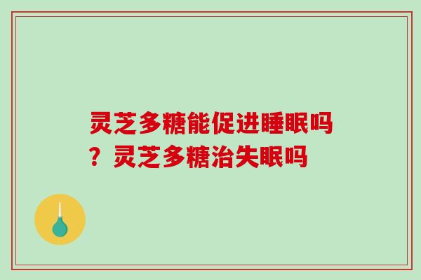 灵芝多糖能促进吗?灵芝多糖吗 灵芝多糖能促进吗?灵芝多糖吗