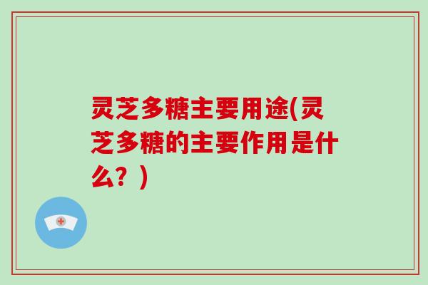 灵芝多糖主要用途(灵芝多糖的主要作用是什么?) 灵芝多糖主要用途(灵芝多糖的主要作用是什么?)