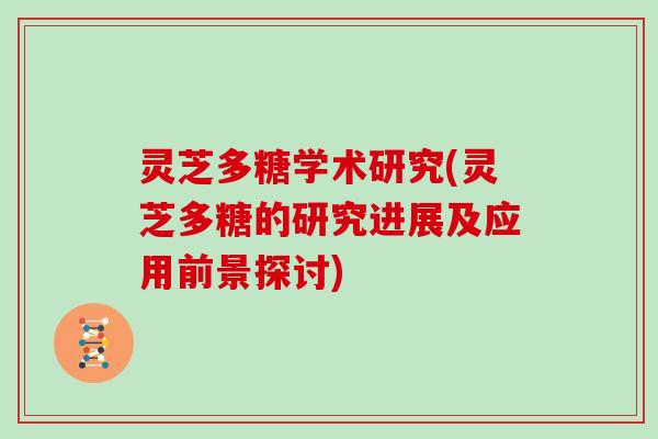 灵芝多糖学术研究(灵芝多糖的研究进展及应用前景探讨) 灵芝多糖学术研究(灵芝多糖的研究进展及应用前景探讨)