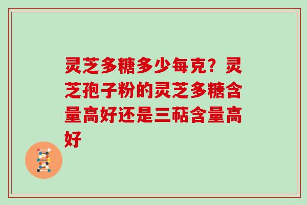 灵芝多糖多少每克?灵芝孢子粉的灵芝多糖含量高好还是三萜含量高好 灵芝多糖多少每克?灵芝孢子粉的灵芝多糖含量高好还是三萜含量高好
