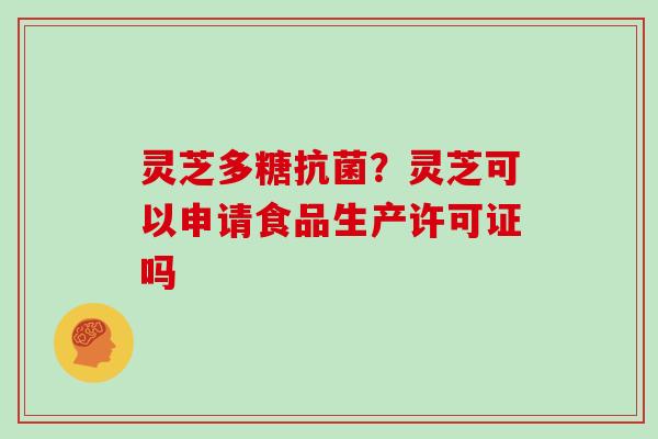 灵芝多糖?灵芝可以申请食品生产许可证吗 灵芝多糖?灵芝可以申请食品生产许可证吗