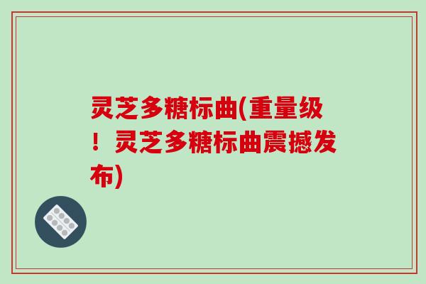 灵芝多糖标曲(重量级!灵芝多糖标曲震撼发布) 灵芝多糖标曲(重量级!灵芝多糖标曲震撼发布)