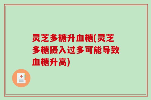 灵芝多糖升(灵芝多糖摄入过多可能导致升高) 灵芝多糖升(灵芝多糖摄入过多可能导致升高)