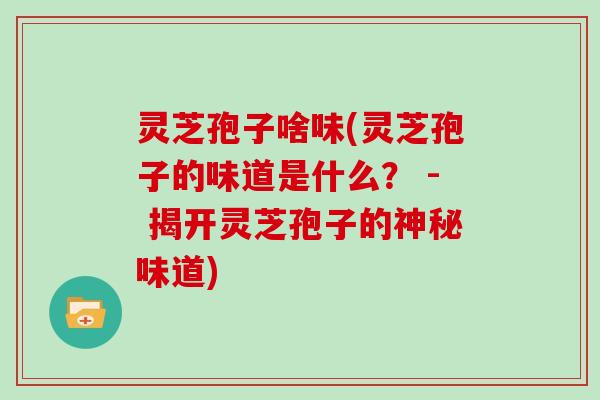 灵芝孢子啥味(灵芝孢子的味道是什么？ - 揭开灵芝孢子的神秘味道)