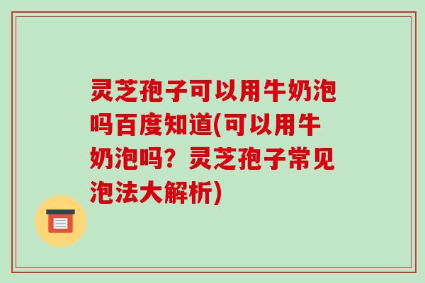 灵芝孢子可以用牛奶泡吗百度知道(可以用牛奶泡吗?灵芝孢子常见泡法大解析) 灵芝孢子可以用牛奶泡吗百度知道(可以用牛奶泡吗?灵芝孢子常见泡法大解析)