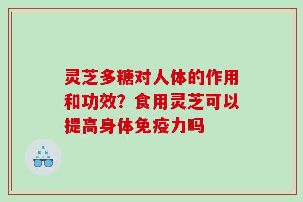 灵芝多糖对人体的作用和功效？食用灵芝可以提高身体免疫力吗