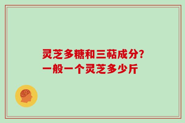 灵芝多糖和三萜成分?一般一个灵芝多少斤 灵芝多糖和三萜成分?一般一个灵芝多少斤