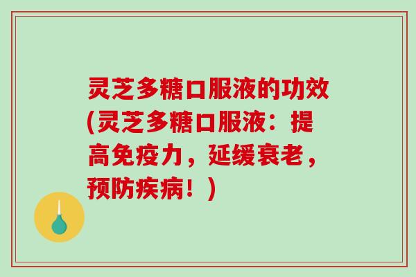 灵芝多糖口服液的功效(灵芝多糖口服液：提高免疫力，延缓，！)