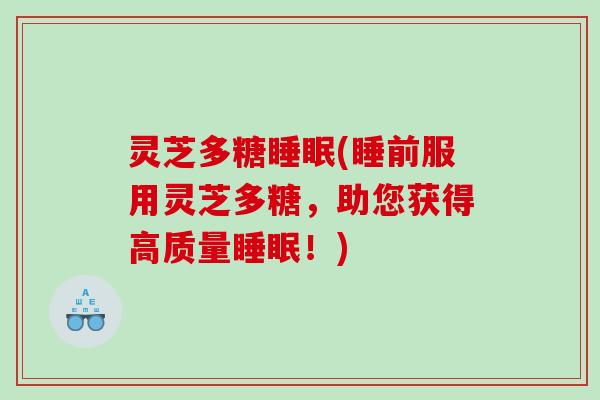 灵芝多糖(睡前服用灵芝多糖,助您获得高质量!) 灵芝多糖(睡前服用灵芝多糖,助您获得高质量!)