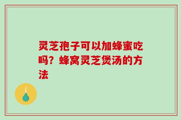 灵芝孢子可以加蜂蜜吃吗？蜂窝灵芝煲汤的方法