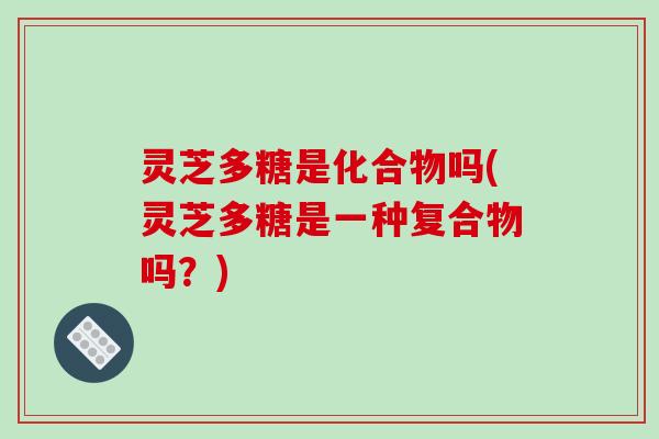 灵芝多糖是化合物吗(灵芝多糖是一种复合物吗?) 灵芝多糖是化合物吗(灵芝多糖是一种复合物吗?)
