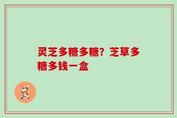 灵芝多糖多糖?芝草多糖多钱一盒 灵芝多糖多糖?芝草多糖多钱一盒