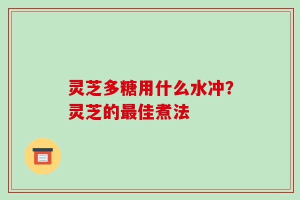 灵芝多糖用什么水冲?灵芝的佳煮法 灵芝多糖用什么水冲?灵芝的佳煮法