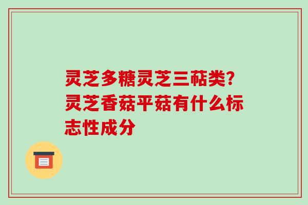 灵芝多糖灵芝三萜类？灵芝香菇平菇有什么标志性成分