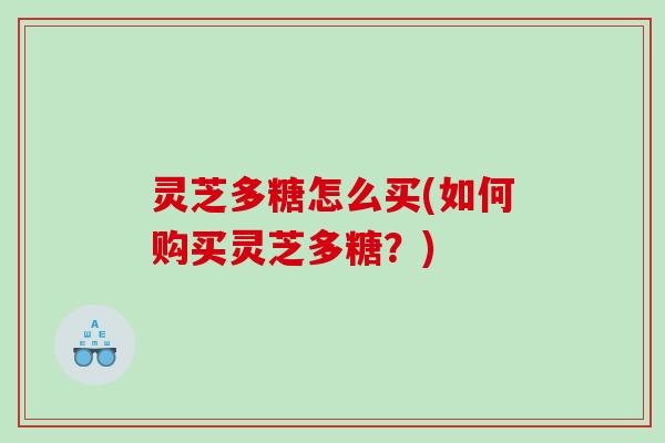 灵芝多糖怎么买(如何购买灵芝多糖？)