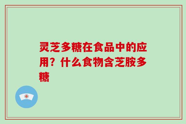 灵芝多糖在食品中的应用?什么食物含芝胺多糖 灵芝多糖在食品中的应用?什么食物含芝胺多糖