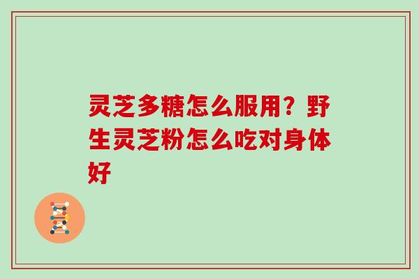 灵芝多糖怎么服用？野生灵芝粉怎么吃对身体好