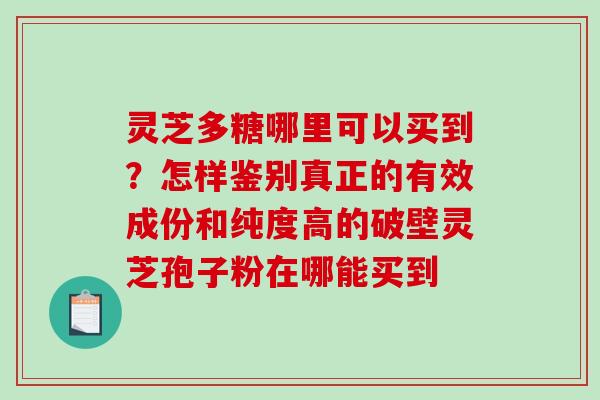 灵芝多糖哪里可以买到?怎样鉴别真正的有效成份和纯度高的破壁灵芝孢子粉在哪能买到 灵芝多糖哪里可以买到?怎样鉴别真正的有效成份和纯度高的破壁灵芝孢子粉在哪能买到