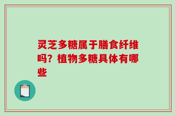 灵芝多糖属于膳食纤维吗?植物多糖具体有哪些 灵芝多糖属于膳食纤维吗?植物多糖具体有哪些