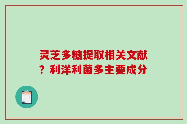 灵芝多糖提取相关文献?利洋利菌多主要成分 灵芝多糖提取相关文献?利洋利菌多主要成分