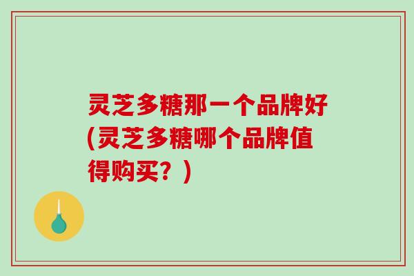 灵芝多糖那一个品牌好(灵芝多糖哪个品牌值得购买?) 灵芝多糖那一个品牌好(灵芝多糖哪个品牌值得购买?)