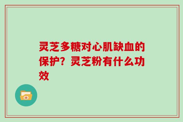 灵芝多糖对心肌缺的保护?灵芝粉有什么功效 灵芝多糖对心肌缺的保护?灵芝粉有什么功效