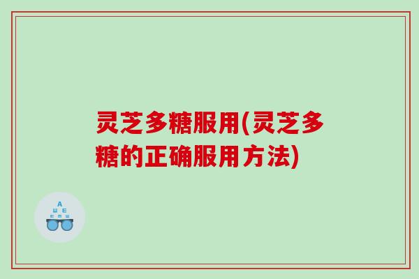 灵芝多糖服用(灵芝多糖的正确服用方法) 灵芝多糖服用(灵芝多糖的正确服用方法)