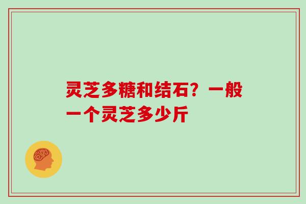 灵芝多糖和结石？一般一个灵芝多少斤