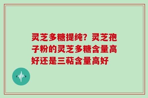 灵芝多糖提纯?灵芝孢子粉的灵芝多糖含量高好还是三萜含量高好 灵芝多糖提纯?灵芝孢子粉的灵芝多糖含量高好还是三萜含量高好