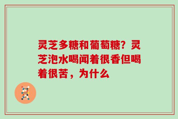 灵芝多糖和葡萄糖?灵芝泡水喝闻着很香但喝着很苦,为什么 灵芝多糖和葡萄糖?灵芝泡水喝闻着很香但喝着很苦,为什么