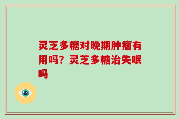 灵芝多糖对晚期有用吗?灵芝多糖吗 灵芝多糖对晚期有用吗?灵芝多糖吗