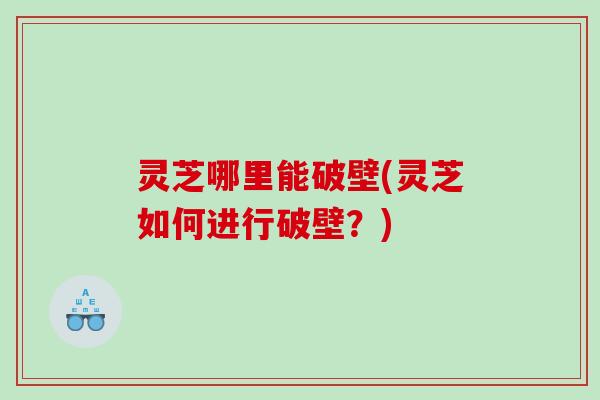 灵芝哪里能破壁(灵芝如何进行破壁?) 灵芝哪里能破壁(灵芝如何进行破壁?)