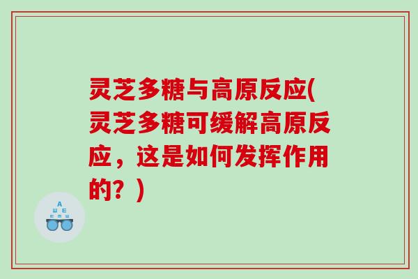 灵芝多糖与高原反应(灵芝多糖可缓解高原反应，这是如何发挥作用的？)