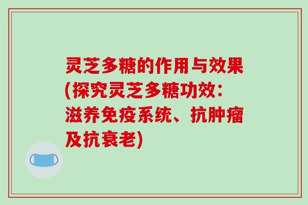 灵芝多糖的作用与效果(探究灵芝多糖功效:滋养免疫系统、抗及抗) 灵芝多糖的作用与效果(探究灵芝多糖功效:滋养免疫系统、抗及抗)