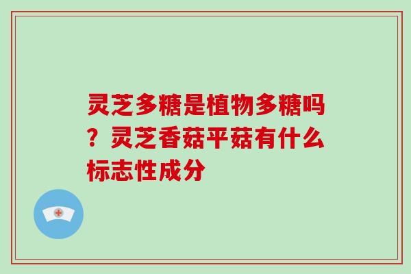 灵芝多糖是植物多糖吗?灵芝香菇平菇有什么标志性成分 灵芝多糖是植物多糖吗?灵芝香菇平菇有什么标志性成分
