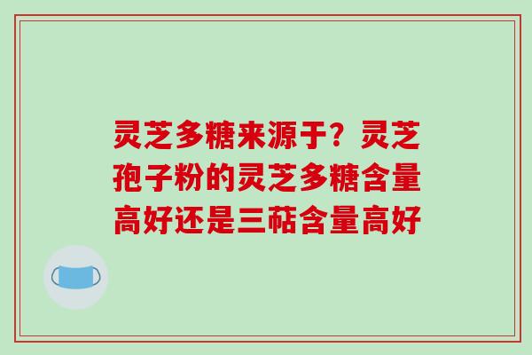 灵芝多糖来源于？灵芝孢子粉的灵芝多糖含量高好还是三萜含量高好