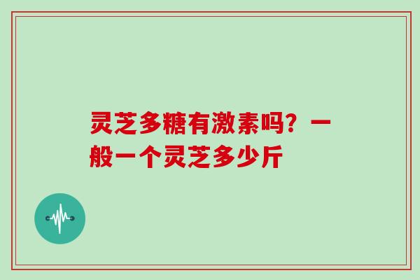 灵芝多糖有激素吗?一般一个灵芝多少斤 灵芝多糖有激素吗?一般一个灵芝多少斤
