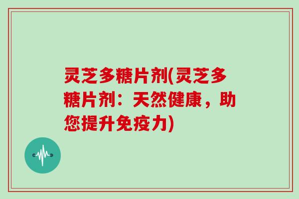 灵芝多糖片剂(灵芝多糖片剂:天然健康,助您提升免疫力) 灵芝多糖片剂(灵芝多糖片剂:天然健康,助您提升免疫力)