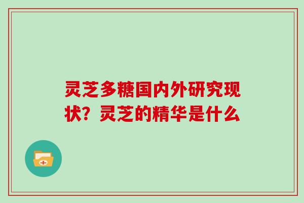 灵芝多糖国内外研究现状?灵芝的精华是什么 灵芝多糖国内外研究现状?灵芝的精华是什么