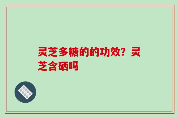 灵芝多糖的的功效?灵芝含硒吗 灵芝多糖的的功效?灵芝含硒吗