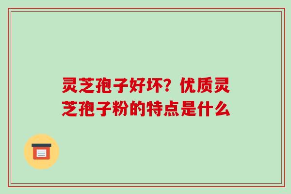 灵芝孢子好坏?优质灵芝孢子粉的特点是什么 灵芝孢子好坏?优质灵芝孢子粉的特点是什么
