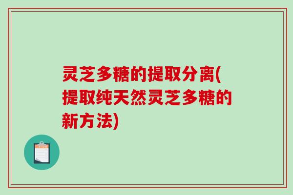 灵芝多糖的提取分离(提取纯天然灵芝多糖的新方法) 灵芝多糖的提取分离(提取纯天然灵芝多糖的新方法)