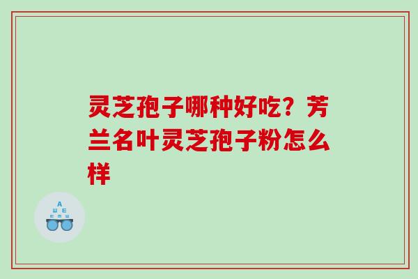 灵芝孢子哪种好吃?芳兰名叶灵芝孢子粉怎么样 灵芝孢子哪种好吃?芳兰名叶灵芝孢子粉怎么样