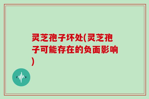 灵芝孢子坏处(灵芝孢子可能存在的负面影响)
