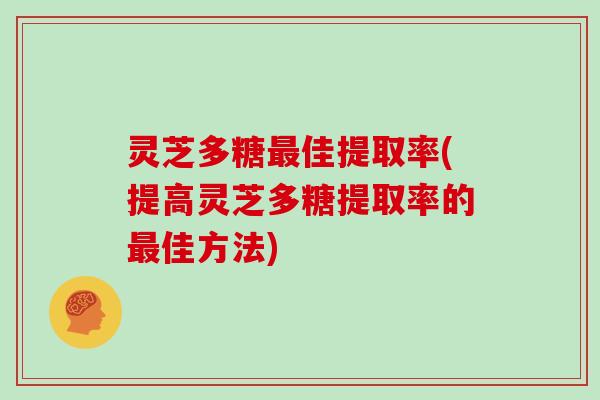 灵芝多糖佳提取率(提高灵芝多糖提取率的佳方法) 灵芝多糖佳提取率(提高灵芝多糖提取率的佳方法)