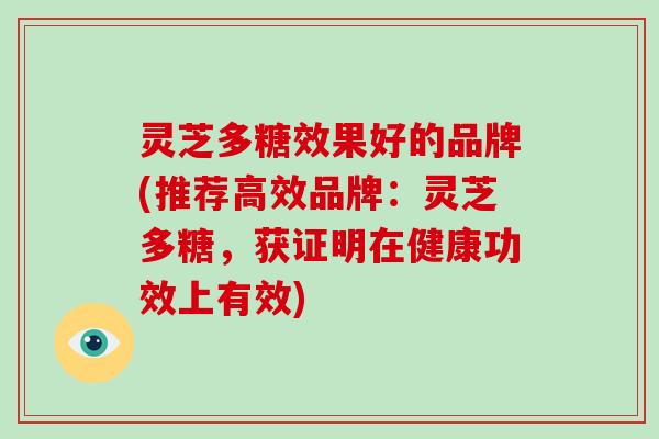 灵芝多糖效果好的品牌(推荐高效品牌:灵芝多糖,获证明在健康功效上有效) 灵芝多糖效果好的品牌(推荐高效品牌:灵芝多糖,获证明在健康功效上有效)