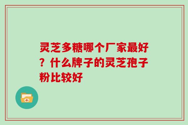 灵芝多糖哪个厂家好?什么牌子的灵芝孢子粉比较好 灵芝多糖哪个厂家好?什么牌子的灵芝孢子粉比较好