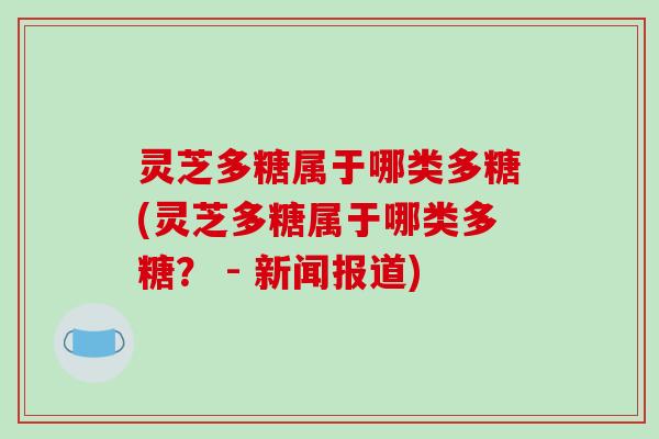 灵芝多糖属于哪类多糖(灵芝多糖属于哪类多糖? - 新闻报道) 灵芝多糖属于哪类多糖(灵芝多糖属于哪类多糖? - 新闻报道)