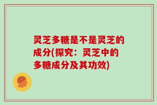 灵芝多糖是不是灵芝的成分(探究:灵芝中的多糖成分及其功效) 灵芝多糖是不是灵芝的成分(探究:灵芝中的多糖成分及其功效)